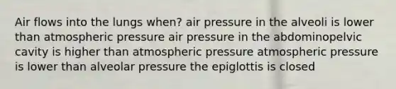 Air flows into the lungs when? air pressure in the alveoli is lower than atmospheric pressure air pressure in the abdominopelvic cavity is higher than atmospheric pressure atmospheric pressure is lower than alveolar pressure the epiglottis is closed