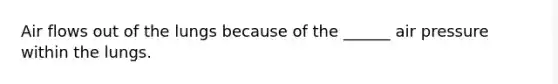 Air flows out of the lungs because of the ______ air pressure within the lungs.