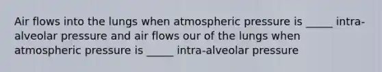 Air flows into the lungs when atmospheric pressure is _____ intra-alveolar pressure and air flows our of the lungs when atmospheric pressure is _____ intra-alveolar pressure