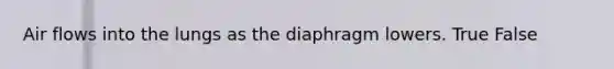 Air flows into the lungs as the diaphragm lowers. True False