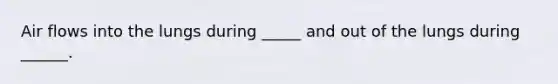 Air flows into the lungs during _____ and out of the lungs during ______.