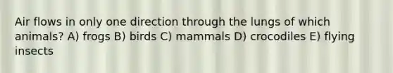 Air flows in only one direction through the lungs of which animals? A) frogs B) birds C) mammals D) crocodiles E) flying insects