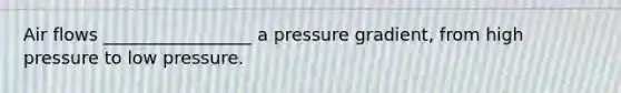 Air flows _________________ a pressure gradient, from high pressure to low pressure.