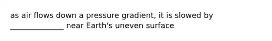 as air flows down a pressure gradient, it is slowed by ______________ near Earth's uneven surface
