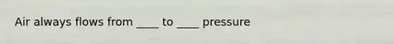 Air always flows from ____ to ____ pressure