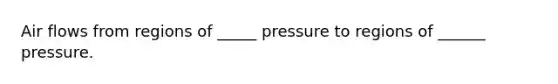 Air flows from regions of _____ pressure to regions of ______ pressure.