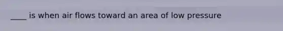 ____ is when air flows toward an area of low pressure