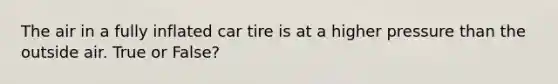 The air in a fully inflated car tire is at a higher pressure than the outside air. True or False?