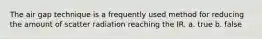 The air gap technique is a frequently used method for reducing the amount of scatter radiation reaching the IR. a. true b. false