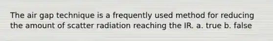 The air gap technique is a frequently used method for reducing the amount of scatter radiation reaching the IR. a. true b. false