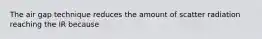 The air gap technique reduces the amount of scatter radiation reaching the IR because
