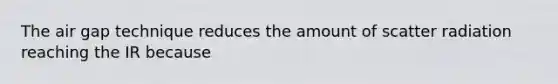 The air gap technique reduces the amount of scatter radiation reaching the IR because