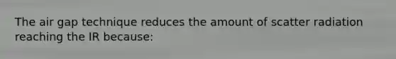 The air gap technique reduces the amount of scatter radiation reaching the IR because: