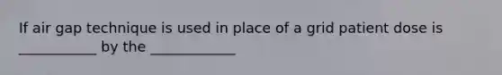 If air gap technique is used in place of a grid patient dose is ___________ by the ____________