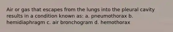 Air or gas that escapes from the lungs into the pleural cavity results in a condition known as: a. pneumothorax b. hemidiaphragm c. air bronchogram d. hemothorax