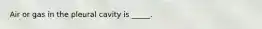Air or gas in the pleural cavity is _____.