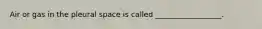 Air or gas in the pleural space is called __________________.
