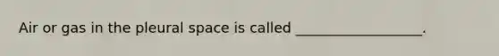 Air or gas in the pleural space is called __________________.