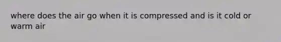 where does the air go when it is compressed and is it cold or warm air