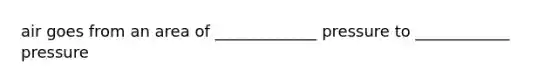 air goes from an area of _____________ pressure to ____________ pressure