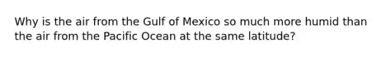 Why is the air from the Gulf of Mexico so much more humid than the air from the Pacific Ocean at the same latitude?