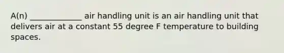 A(n) _____________ air handling unit is an air handling unit that delivers air at a constant 55 degree F temperature to building spaces.