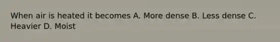 When air is heated it becomes A. More dense B. Less dense C. Heavier D. Moist