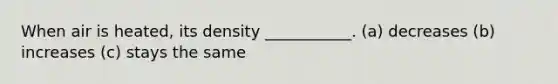 When air is heated, its density ___________. (a) decreases (b) increases (c) stays the same