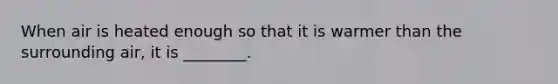 When air is heated enough so that it is warmer than the surrounding air, it is ________.