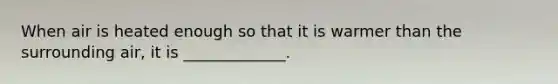 When air is heated enough so that it is warmer than the surrounding air, it is _____________.