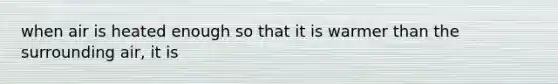 when air is heated enough so that it is warmer than the surrounding air, it is
