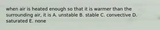 when air is heated enough so that it is warmer than the surrounding air, it is A. unstable B. stable C. convective D. saturated E. none