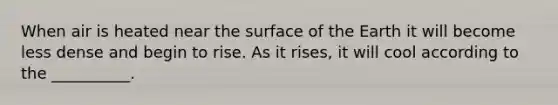 When air is heated near the surface of the Earth it will become less dense and begin to rise. As it rises, it will cool according to the __________.