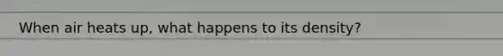 When air heats up, what happens to its density?