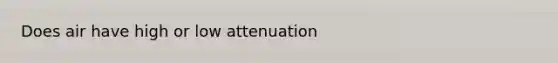 Does air have high or low attenuation