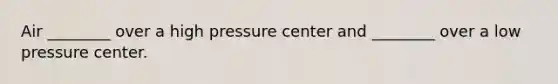 Air ________ over a high pressure center and ________ over a low pressure center.