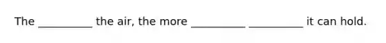 The __________ the air, the more __________ __________ it can hold.