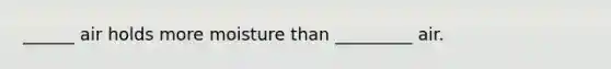 ______ air holds more moisture than _________ air.