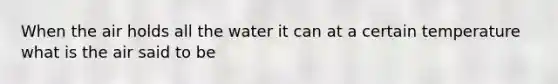 When the air holds all the water it can at a certain temperature what is the air said to be