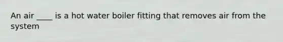 An air ____ is a hot water boiler fitting that removes air from the system