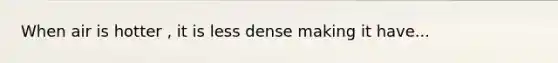 When air is hotter , it is less dense making it have...