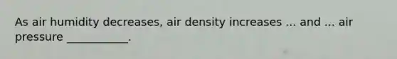 As air humidity decreases, air density increases ... and ... air pressure ___________.