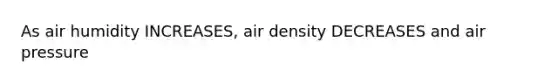 As air humidity INCREASES, air density DECREASES and air pressure