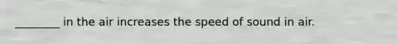 ________ in the air increases the speed of sound in air.