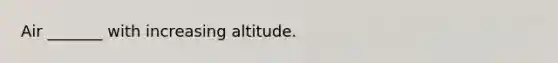 Air _______ with increasing altitude.