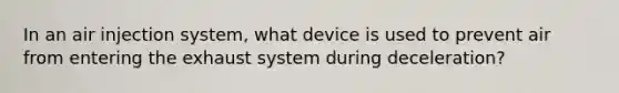 In an air injection system, what device is used to prevent air from entering the exhaust system during deceleration?