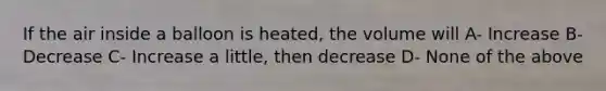 If the air inside a balloon is heated, the volume will A- Increase B- Decrease C- Increase a little, then decrease D- None of the above