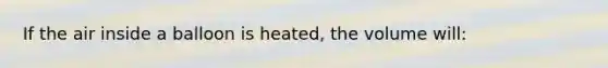 If the air inside a balloon is heated, the volume will: