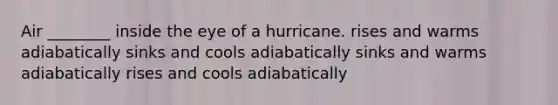 Air ________ inside the eye of a hurricane. rises and warms adiabatically sinks and cools adiabatically sinks and warms adiabatically rises and cools adiabatically