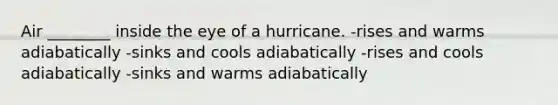 Air ________ inside the eye of a hurricane. -rises and warms adiabatically -sinks and cools adiabatically -rises and cools adiabatically -sinks and warms adiabatically